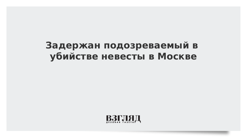 Задержан подозреваемый в убийстве невесты в Москве