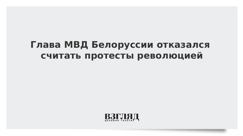 Глава МВД Белоруссии отказался считать протесты революцией