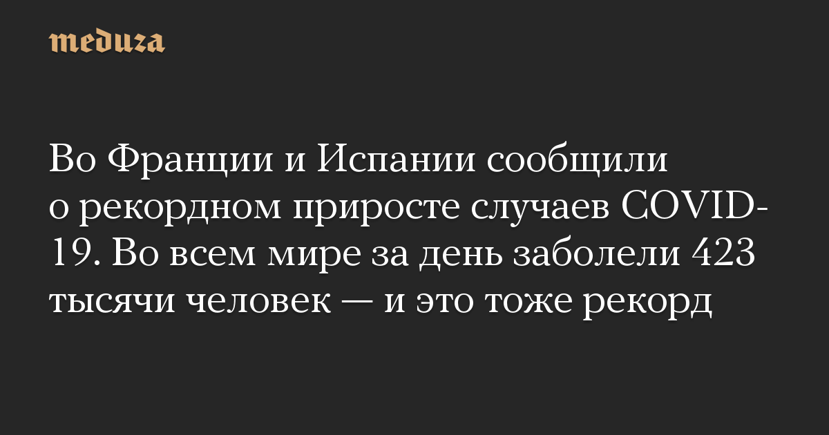 Во Франции и Испании сообщили о рекордном приросте случаев COVID-19. Во всем мире за день заболели 423 тысячи человек — и это тоже рекорд