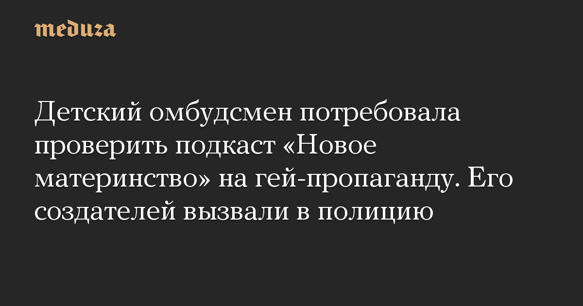 Детский омбудсмен потребовала проверить подкаст «Новое материнство» на гей-пропаганду. Его создателей вызвали в полицию