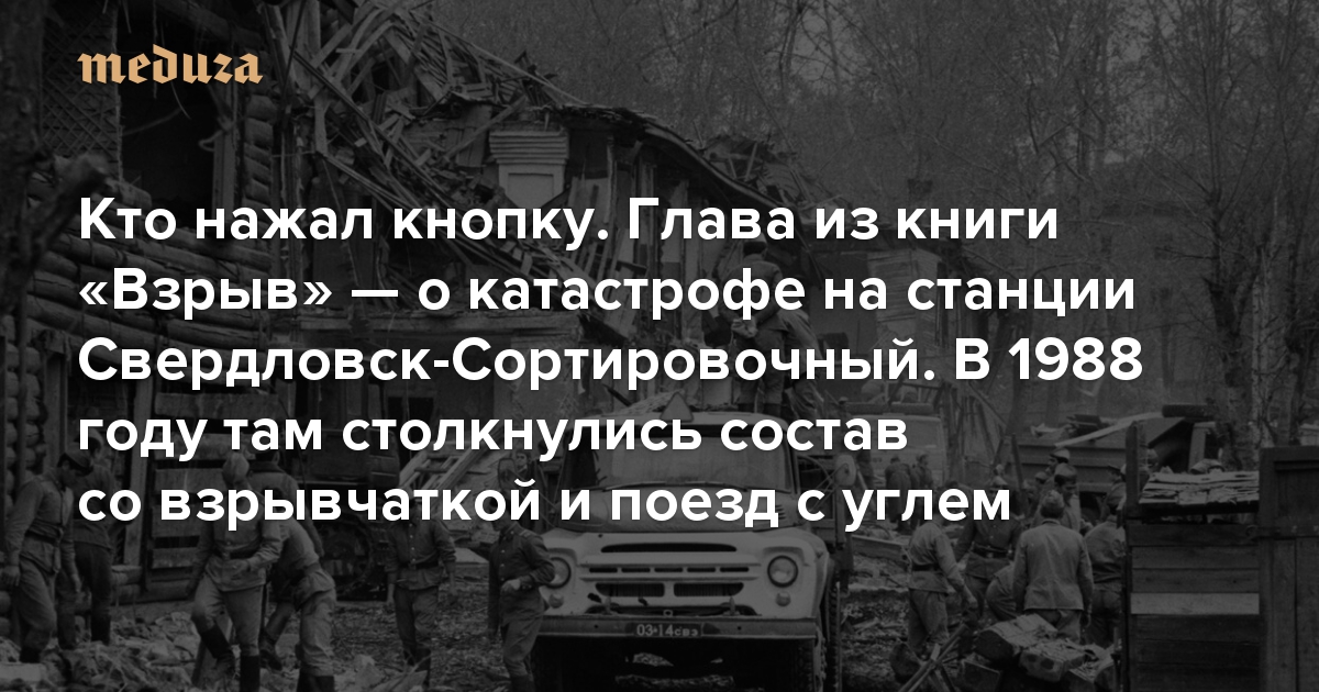 Кто нажал кнопку. Глава из книги «Взрыв» — о катастрофе на станции Свердловск-Сортировочный. В 1988 году там столкнулись состав со взрывчаткой и поезд с углем