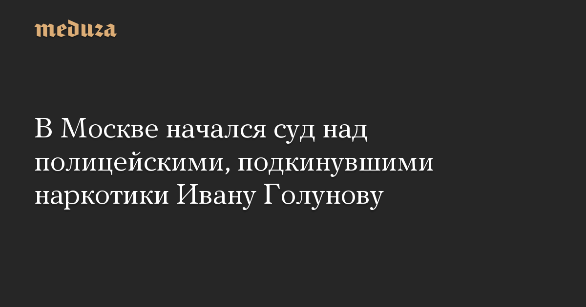 В Москве начался суд над полицейскими, подкинувшими наркотики Ивану Голунову