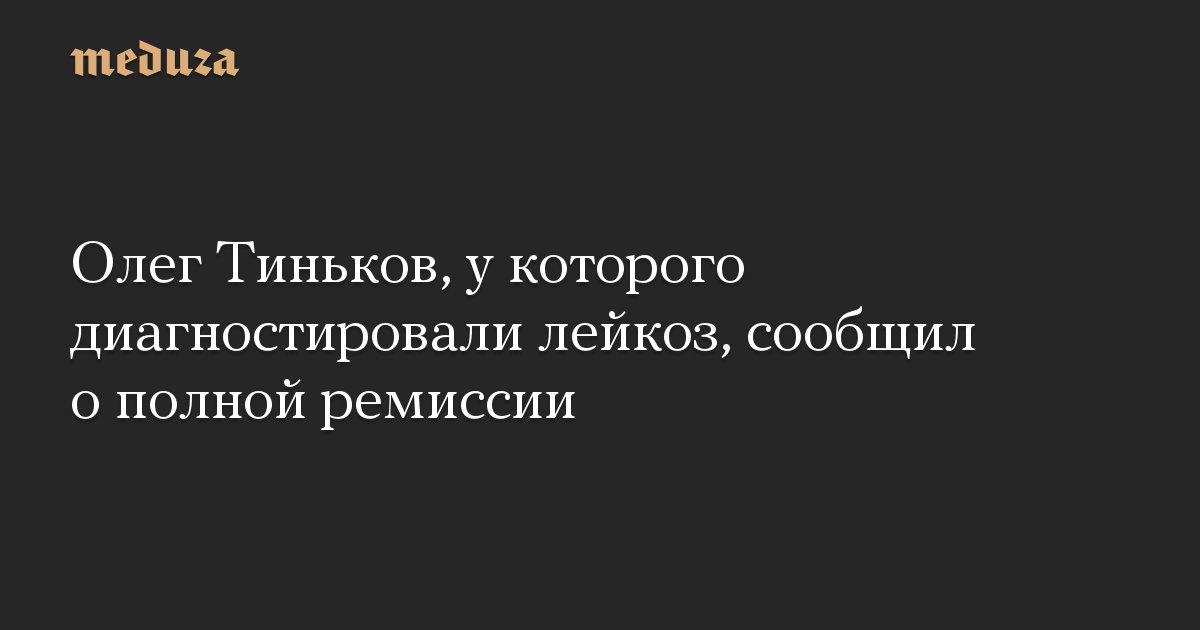 Олег Тиньков, у которого диагностировали лейкоз, сообщил о полной ремиссии