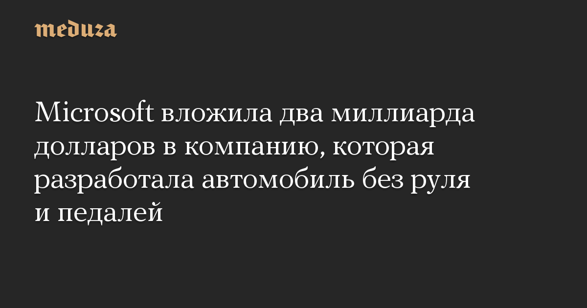 Microsoft вложила два миллиарда долларов в компанию, которая разработала автомобиль без руля и педалей