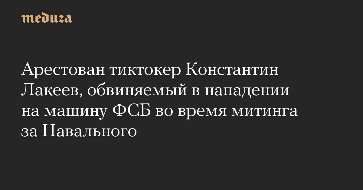 Арестован тиктокер Константин Лакеев, обвиняемый в нападении на машину ФСБ во время митинга за Навального