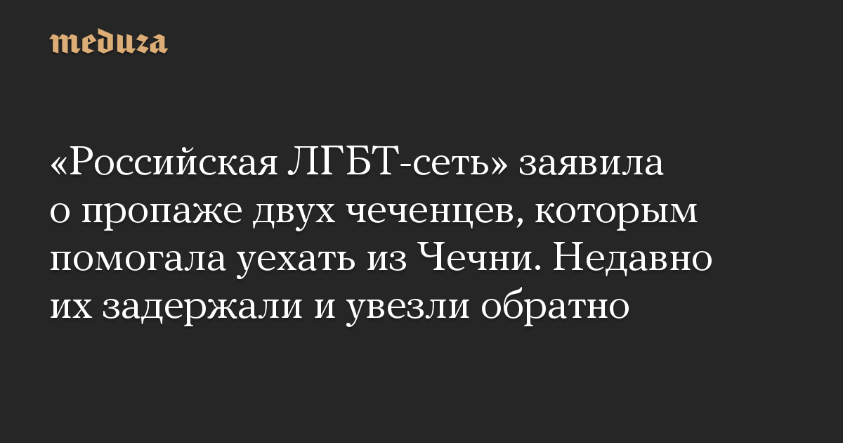 «Российская ЛГБТ-сеть» заявила о пропаже двух чеченцев, которым помогала уехать из Чечни. Недавно их задержали и увезли обратно