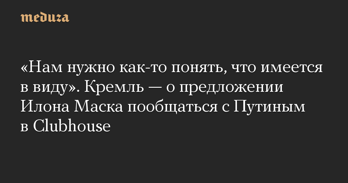 «Нам нужно как-то понять, что имеется в виду». Кремль — о предложении Илона Маска пообщаться с Путиным в Clubhouse