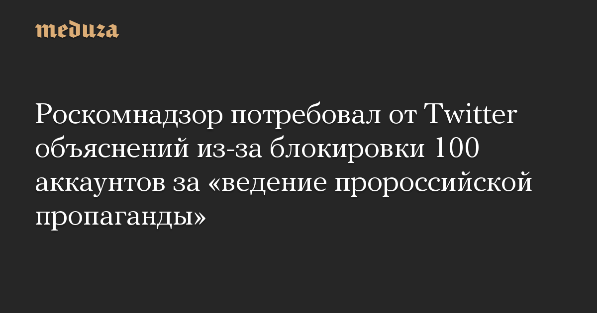 Роскомнадзор потребовал от Twitter объяснений из-за блокировки 100 аккаунтов за «ведение пророссийской пропаганды»