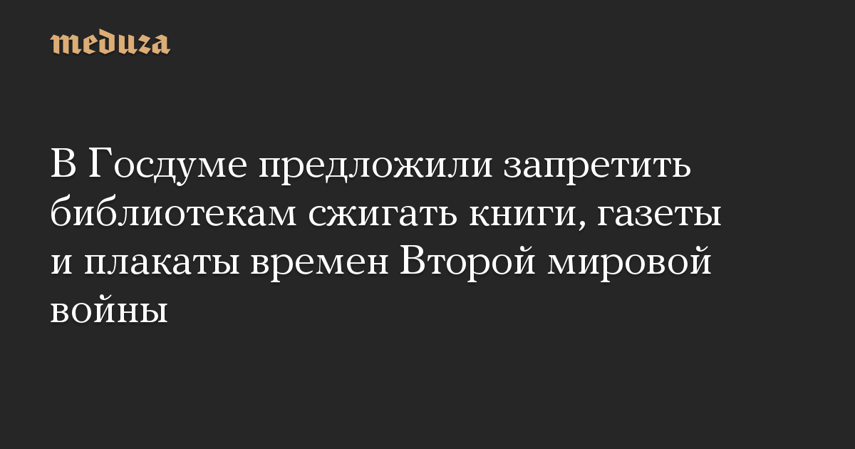 В Госдуме предложили запретить библиотекам сжигать книги, газеты и плакаты времен Второй мировой войны