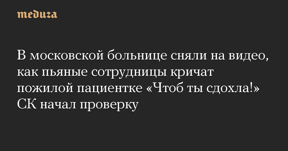 В московской больнице сняли на видео, как пьяные сотрудницы кричат пожилой пациентке «Чтоб ты сдохла!» СК начал проверку