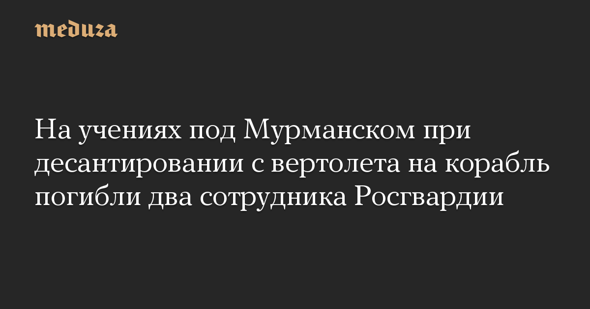 На учениях под Мурманском при десантировании с вертолета на корабль погибли два сотрудника Росгвардии