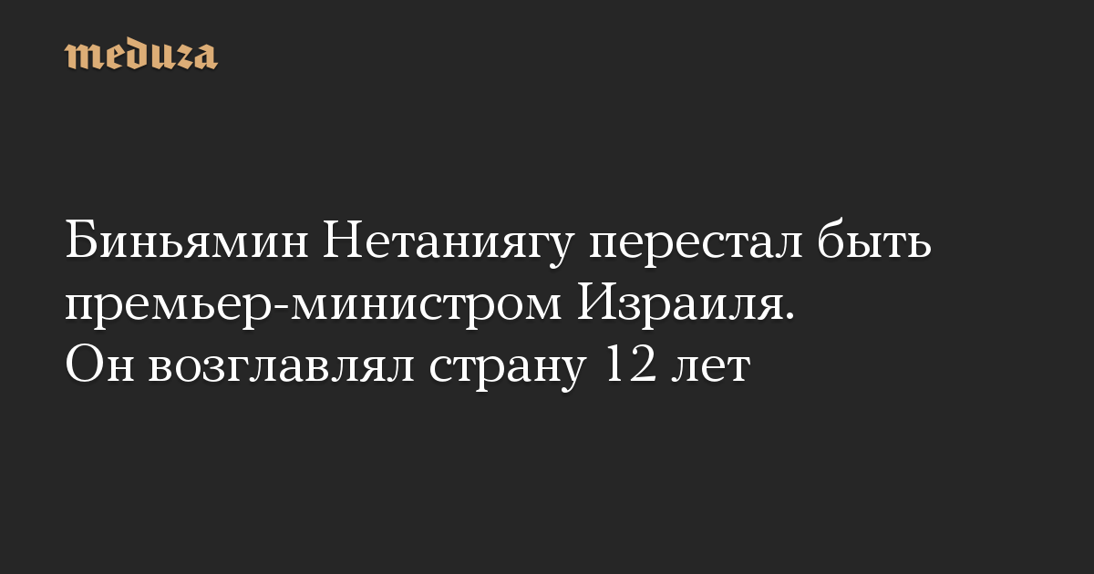 Биньямин Нетаниягу перестал быть премьер-министром Израиля. Он возглавлял страну 12 лет