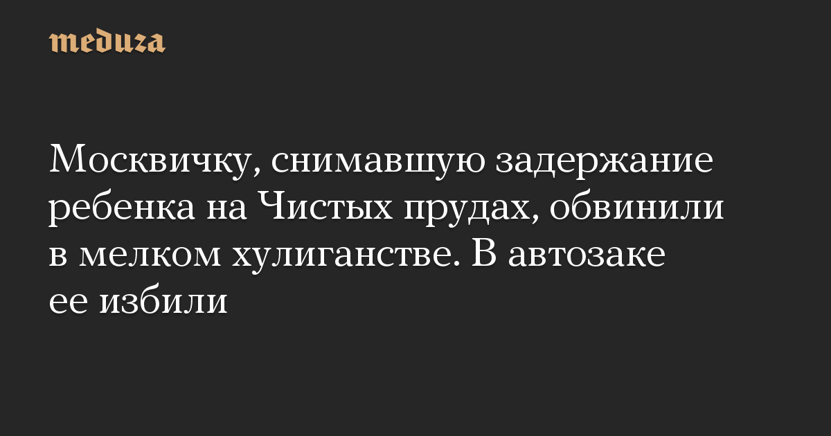 Москвичку, снимавшую задержание ребенка на Чистых прудах, обвинили в мелком хулиганстве. В автозаке ее избили