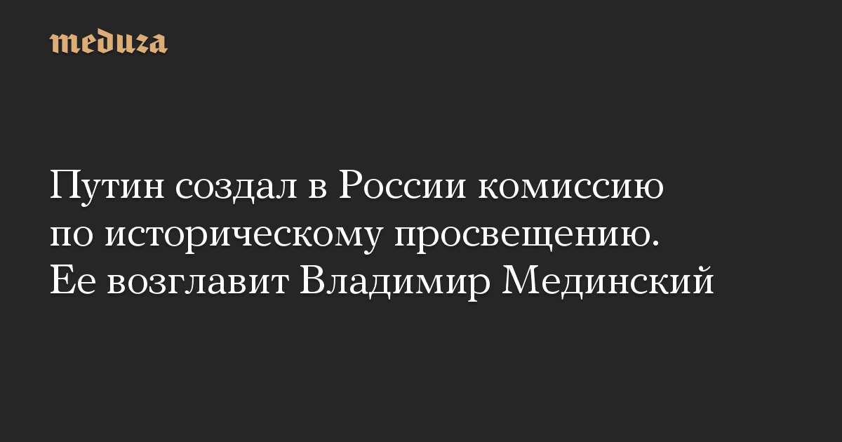 Путин создал в России комиссию по историческому просвещению. Ее возглавит Владимир Мединский