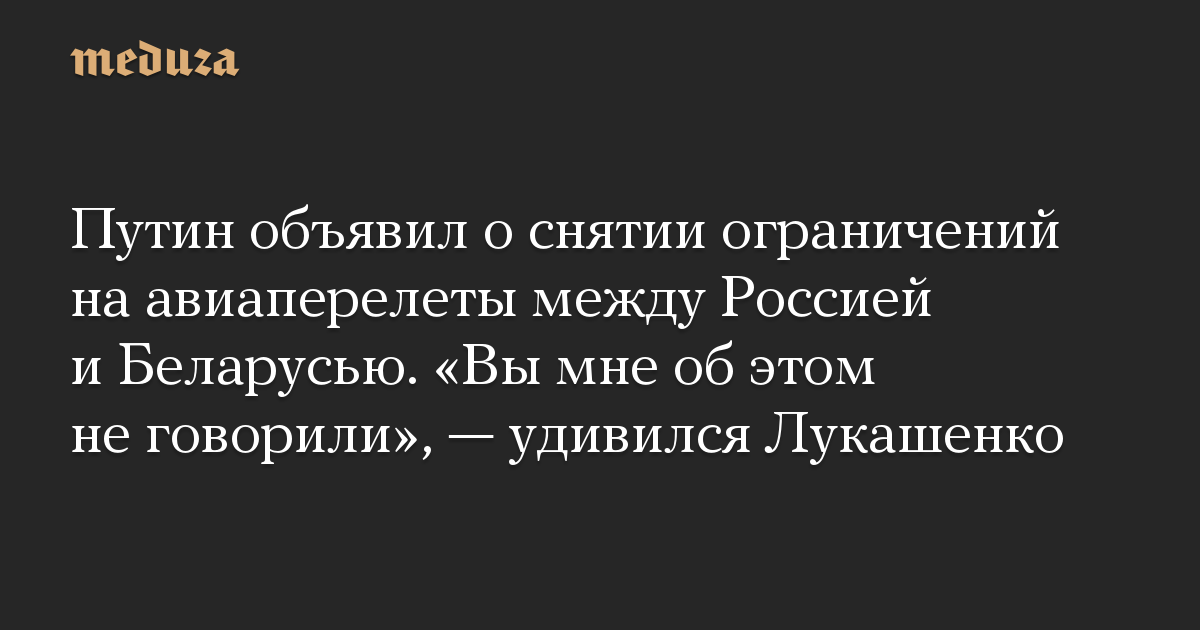 Путин объявил о снятии ограничений на авиаперелеты между Россией и Беларусью. «Вы мне об этом не говорили», — удивился Лукашенко