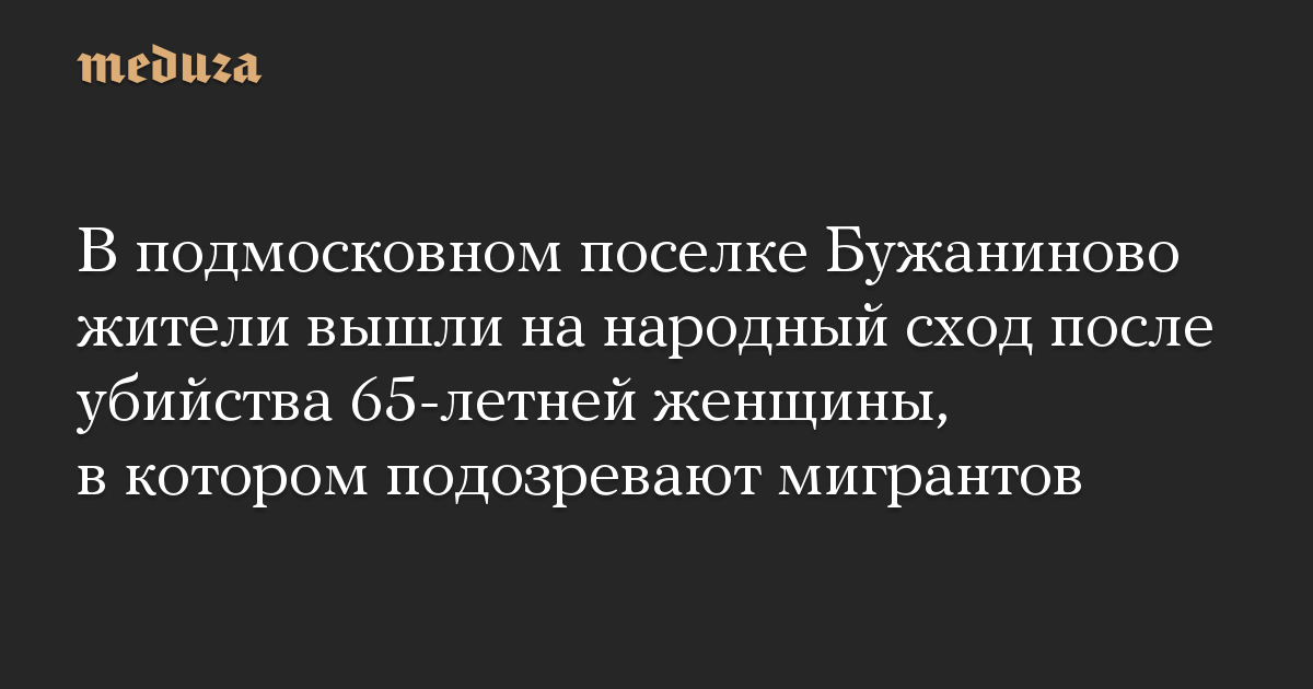 В подмосковном поселке Бужаниново жители вышли на народный сход после убийства 65-летней женщины, в котором подозревают мигрантов