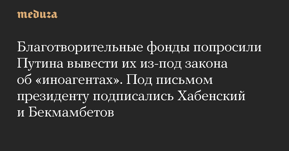 Благотворительные фонды попросили Путина вывести их из-под закона об «иноагентах». Под письмом президенту подписались Хабенский и Бекмамбетов