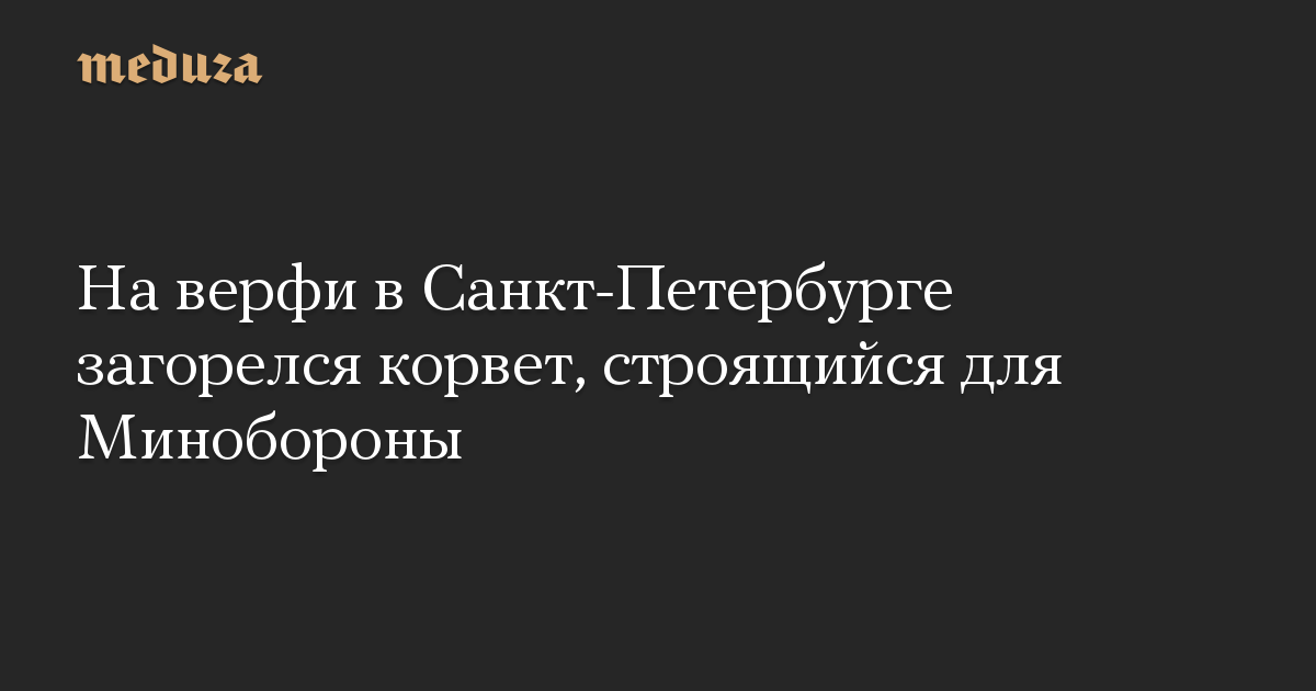 На верфи в Санкт-Петербурге загорелся корвет, строящийся для Минобороны