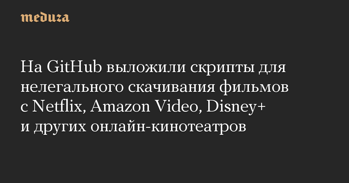 На GitHub выложили скрипты для нелегального скачивания фильмов с Netflix, Amazon Video, Disney+ и других онлайн-кинотеатров