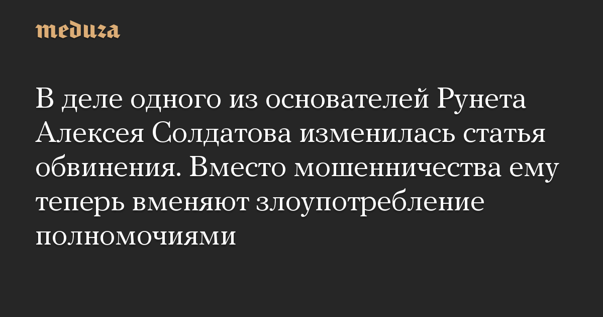 В деле одного из основателей Рунета Алексея Солдатова изменилась статья обвинения. Вместо мошенничества ему теперь вменяют злоупотребление полномочиями