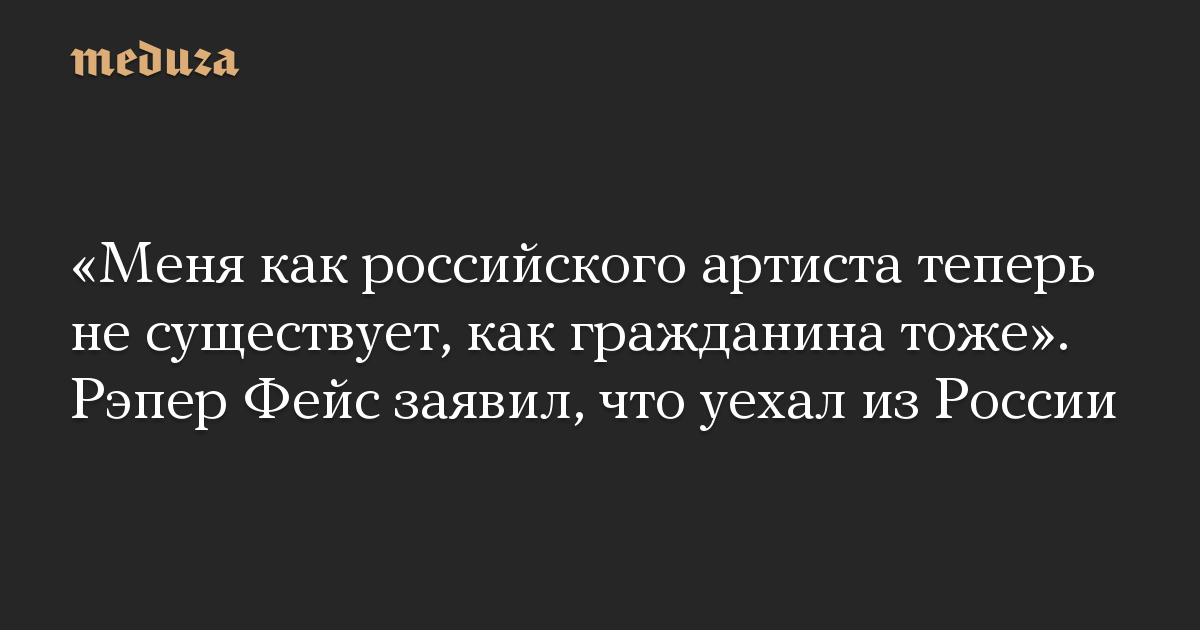 «Меня как российского артиста теперь не существует, как гражданина тоже». Рэпер Фейс заявил, что уехал из России