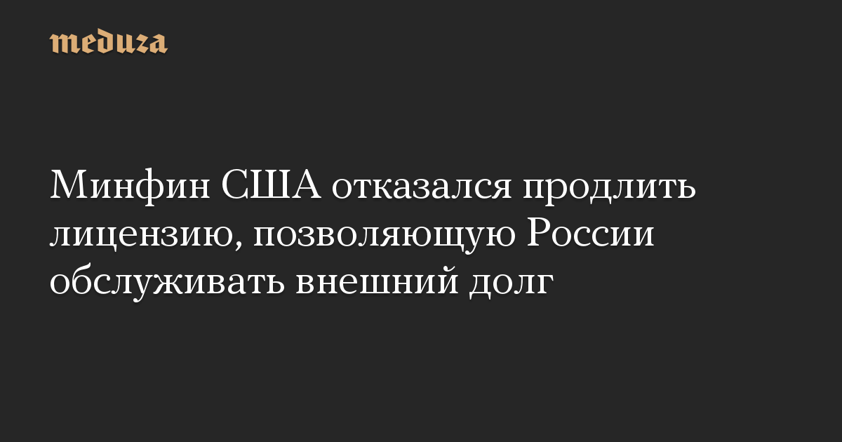 Минфин США отказался продлить лицензию, позволяющую России обслуживать внешний долг