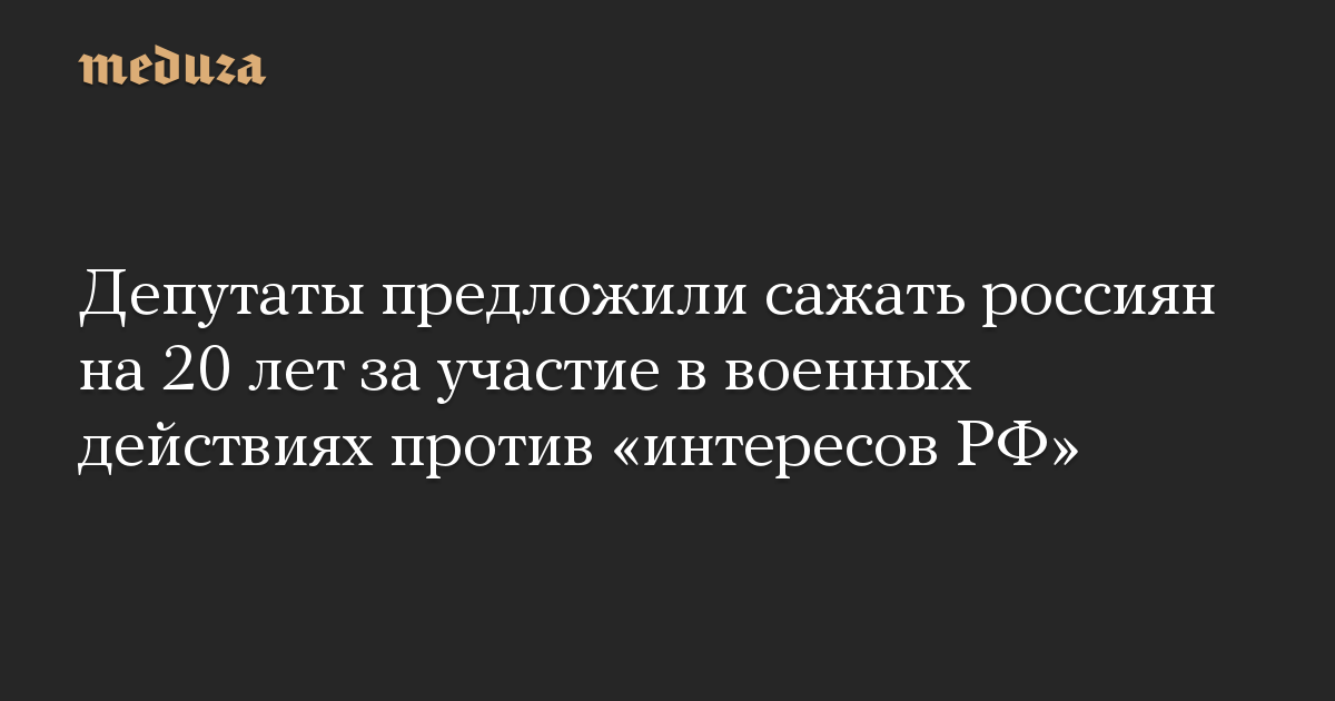 Депутаты предложили сажать россиян на 20 лет за участие в военных действиях против «интересов РФ»