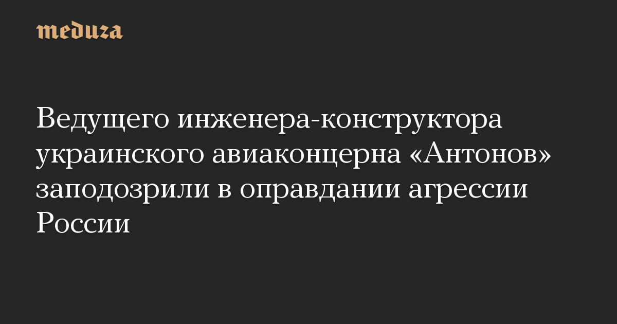 Ведущего инженера-конструктора украинского авиаконцерна «Антонов» заподозрили в оправдании агрессии России