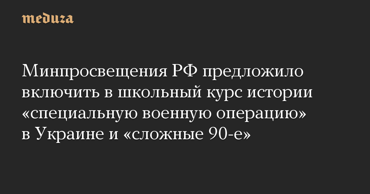 Минпросвещения РФ предложило включить в школьный курс истории «специальную военную операцию» в Украине и «сложные 90-е»