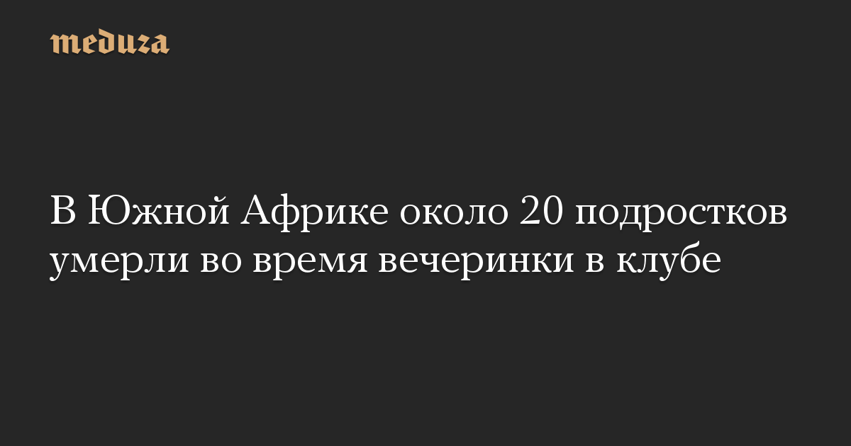 В Южной Африке около 20 подростков умерли во время вечеринки в клубе