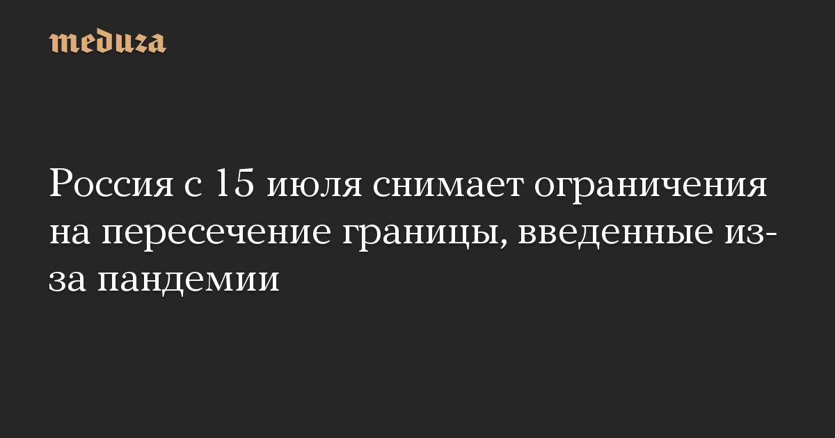 Россия с 15 июля снимает ограничения на пересечение границы, введенные из-за пандемии