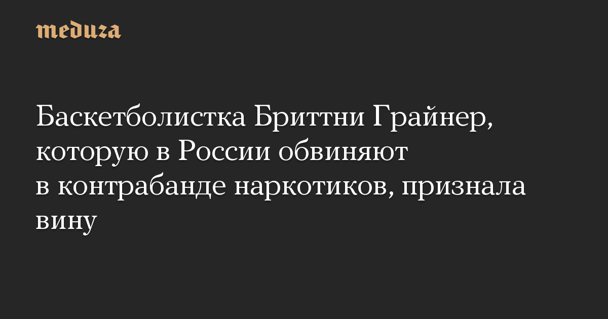 Баскетболистка Бриттни Грайнер, которую в России обвиняют в контрабанде наркотиков, признала вину