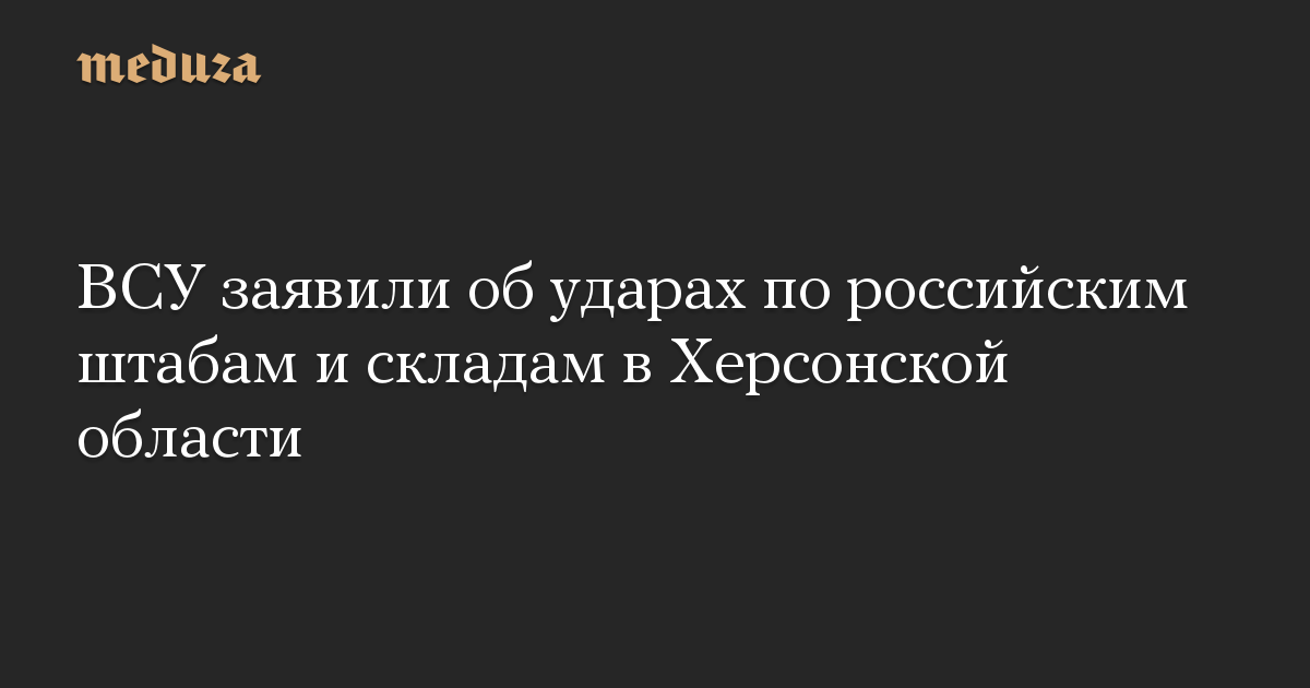 ВСУ заявили об ударах по российским штабам и складам в Херсонской области