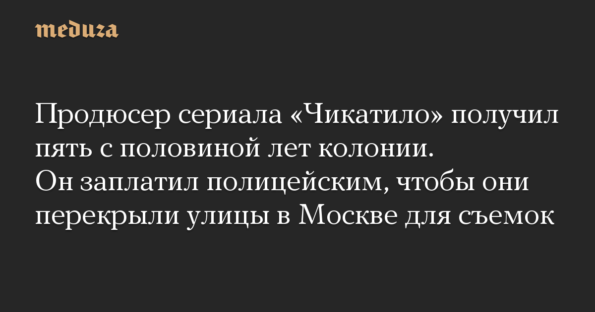 Продюсер сериала «Чикатило» получил пять с половиной лет колонии. Он заплатил полицейским, чтобы они перекрыли улицы в Москве для съемок