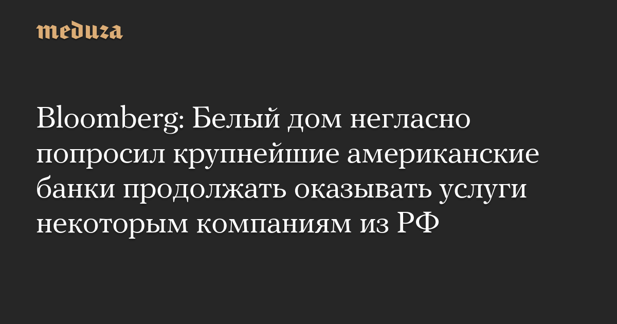 Bloomberg: Белый дом негласно попросил крупнейшие американские банки продолжать оказывать услуги некоторым компаниям из РФ