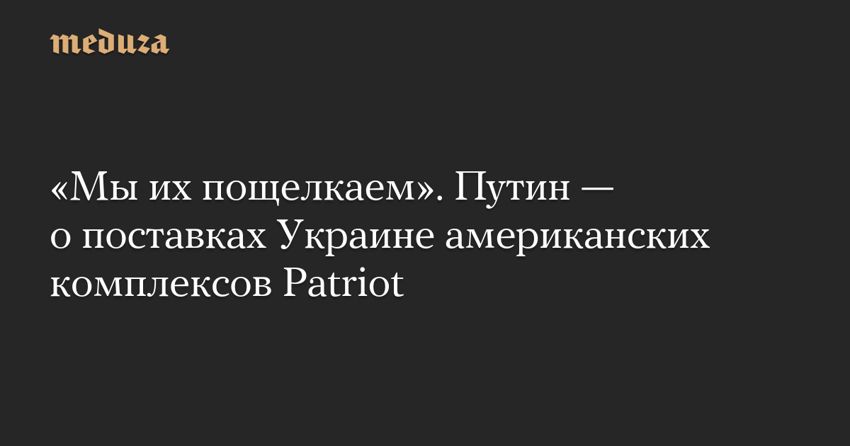 «Мы их пощелкаем». Путин — о поставках Украине американских комплексов Patriot