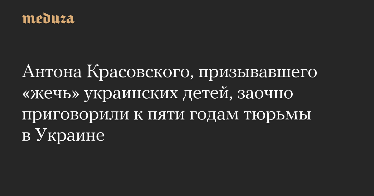 Антона Красовского, призывавшего «жечь» украинских детей, заочно приговорили к пяти годам тюрьмы в Украине