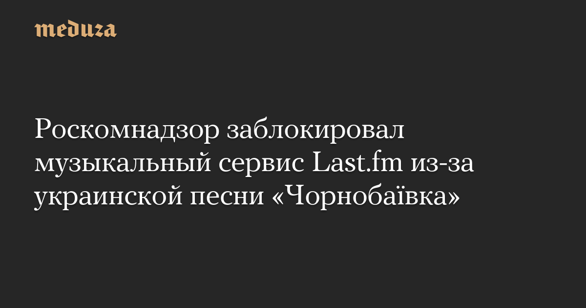 Роскомнадзор заблокировал музыкальный сервис Last.fm из-за украинской песни «Чорнобаївка»