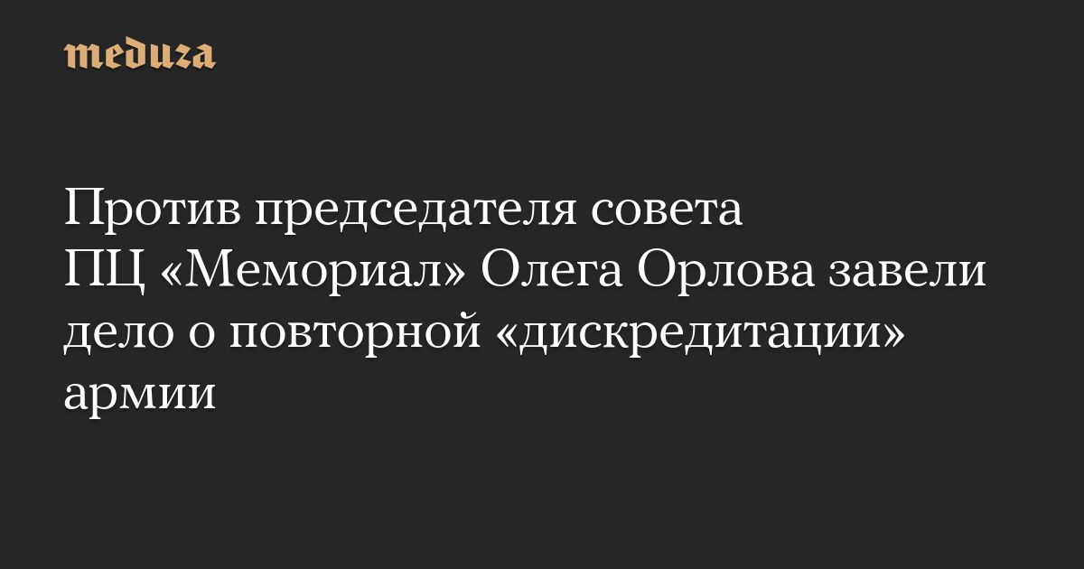 Против председателя совета ПЦ «Мемориал» Олега Орлова завели дело о повторной «дискредитации» армии