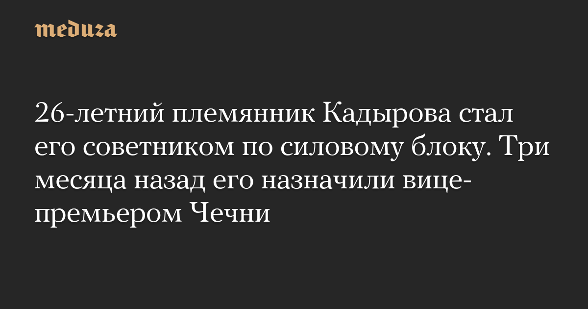 26-летний племянник Кадырова стал его советником по силовому блоку. Три месяца назад его назначили вице-премьером Чечни