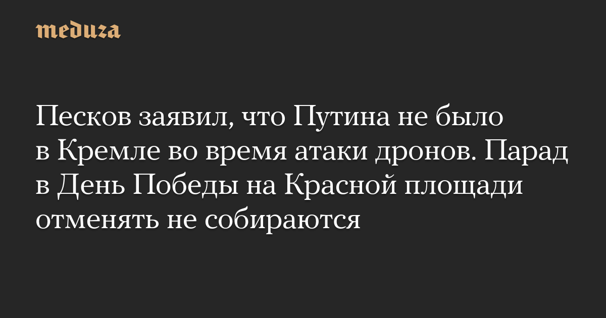 Песков заявил, что Путина не было в Кремле во время атаки дронов. Парад в День Победы на Красной площади отменять не собираются