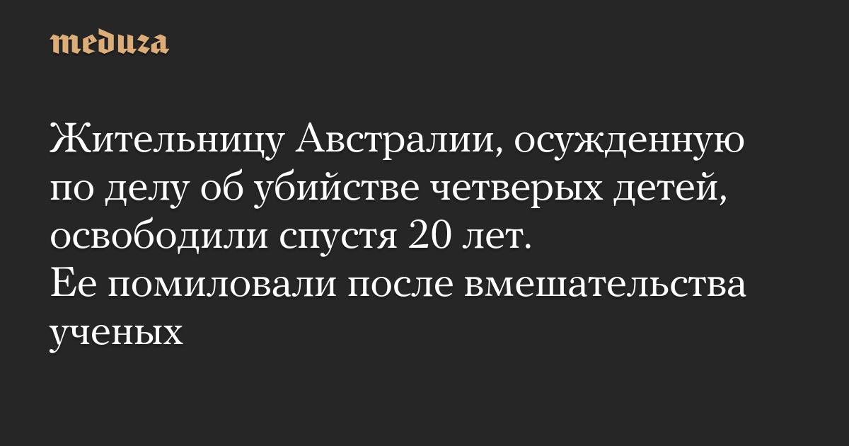 Жительницу Австралии, осужденную по делу об убийстве четверых детей, освободили спустя 20 лет. Ее помиловали после вмешательства ученых