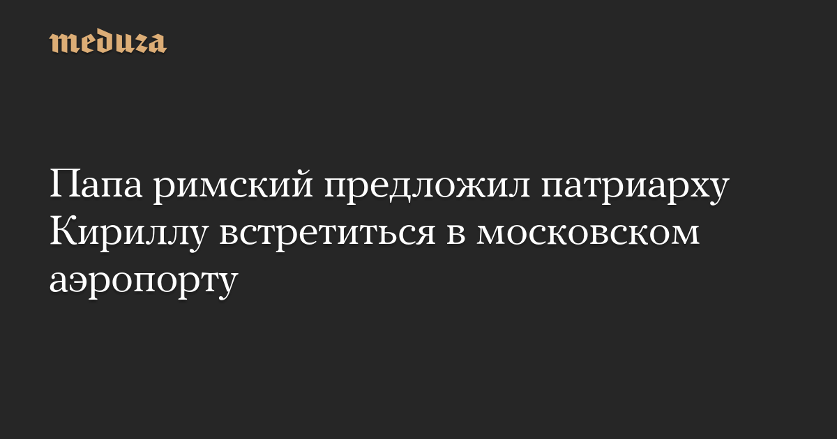 Папа римский предложил патриарху Кириллу встретиться в московском аэропорту